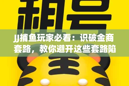 JJ捕鱼玩家必看：识破金商套路，教你避开这些套路陷阱！