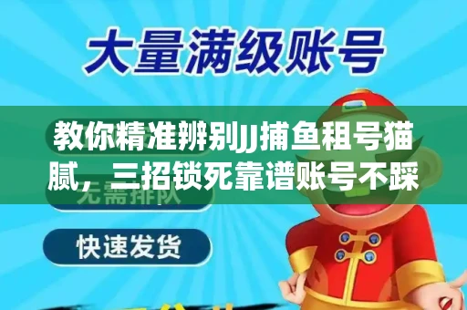 教你精准辨别JJ捕鱼租号猫腻，三招锁死靠谱账号不踩坑