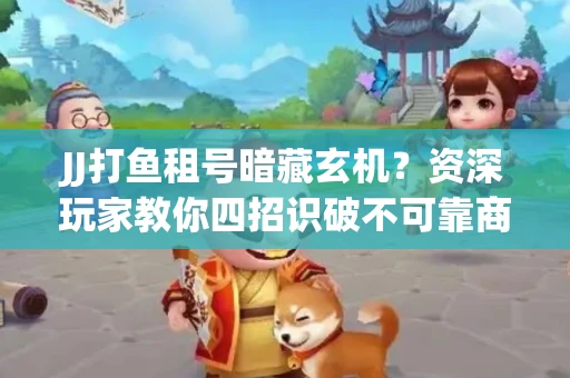 JJ打鱼租号暗藏玄机？资深玩家教你四招识破不可靠商家