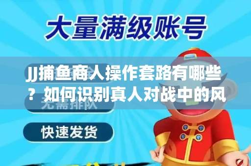 JJ捕鱼商人操作套路有哪些？如何识别真人对战中的风险陷阱？