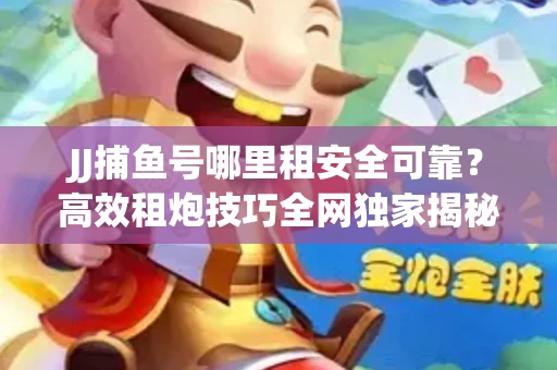 JJ捕鱼号哪里租安全可靠？高效租炮技巧全网独家揭秘