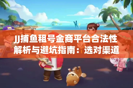 JJ捕鱼租号金商平台合法性解析与避坑指南：选对渠道才能安心赚钱