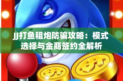 JJ打鱼租炮防骗攻略：模式选择与金商签约全解析