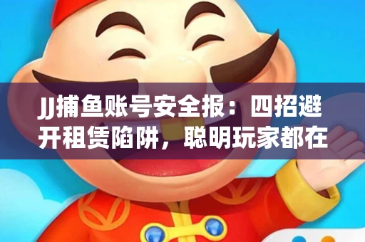 JJ捕鱼账号安全报：四招避开租赁陷阱，聪明玩家都在做