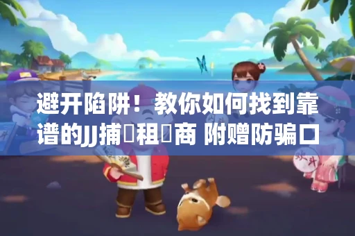 避开陷阱！教你如何找到靠谱的JJ捕魚租號商 附赠防骗口诀