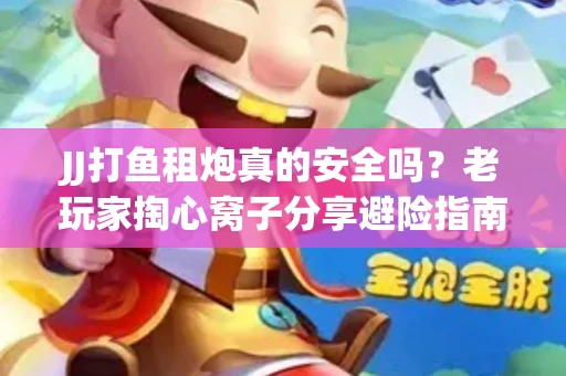 JJ打鱼租炮真的安全吗？老玩家掏心窝子分享避险指南