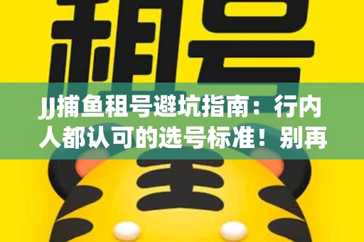 JJ捕鱼租号避坑指南：行内人都认可的选号标准！别再踩雷