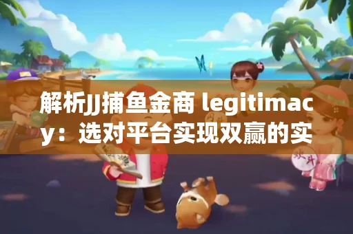 解析JJ捕鱼金商 legitimacy：选对平台实现双赢的实用指南