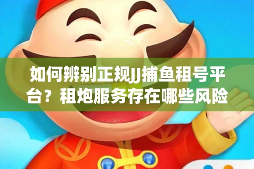 如何辨别正规JJ捕鱼租号平台？租炮服务存在哪些风险暗示及解决方案？