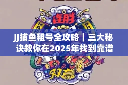 JJ捕鱼租号全攻略｜三大秘诀教你在2025年找到靠谱渠道
