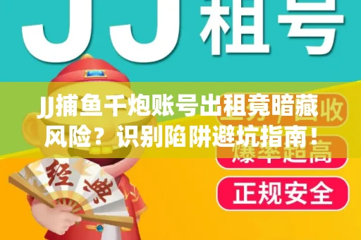 JJ捕鱼千炮账号出租竟暗藏风险？识别陷阱避坑指南！
