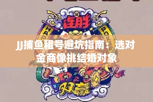 JJ捕鱼租号避坑指南：选对金商像挑结婚对象