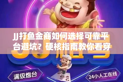 JJ打鱼金商如何选择可靠平台避坑？硬核指南教你看穿骗局保本金