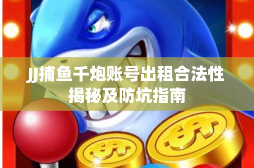 JJ捕鱼千炮账号出租合法性揭秘及防坑指南