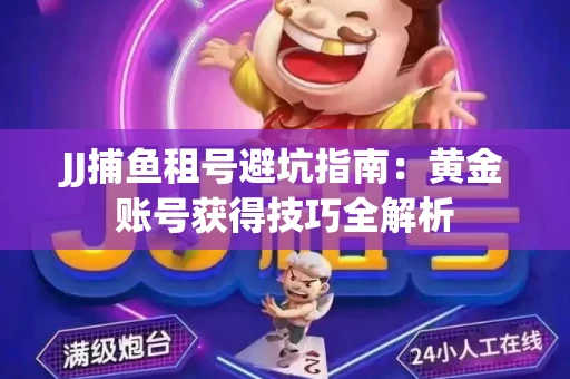 JJ捕鱼租号避坑指南：黄金账号获得技巧全解析
