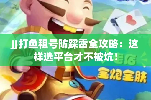 JJ打鱼租号防踩雷全攻略：这样选平台才不被坑！