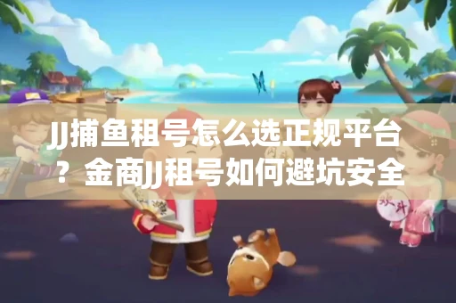 JJ捕鱼租号怎么选正规平台？金商JJ租号如何避坑安全交易？