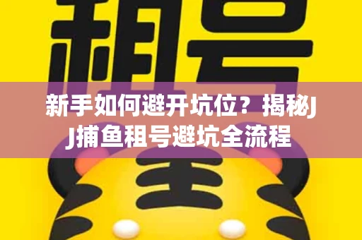 新手如何避开坑位？揭秘JJ捕鱼租号避坑全流程