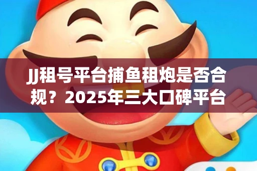 JJ租号平台捕鱼租炮是否合规？2025年三大口碑平台深度测评