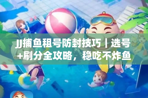 JJ捕鱼租号防封技巧｜选号+刷分全攻略，稳吃不炸鱼！