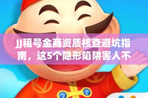 JJ租号金商资质核查避坑指南，这5个隐形陷阱害人不浅