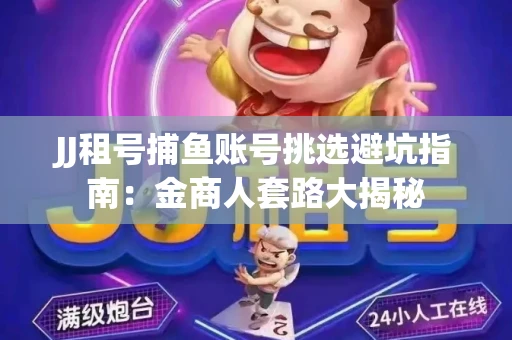 JJ租号捕鱼账号挑选避坑指南：金商人套路大揭秘