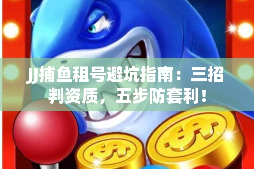 JJ捕鱼租号避坑指南：三招判资质，五步防套利！