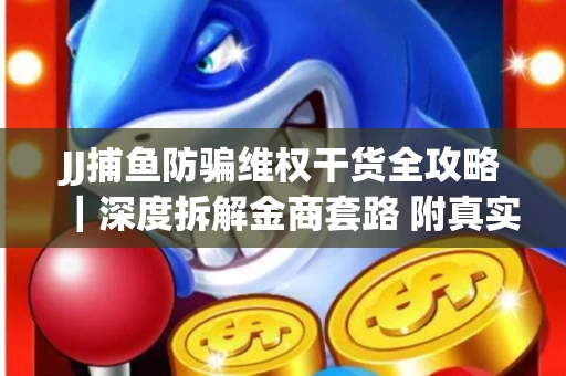 JJ捕鱼防骗维权干货全攻略｜深度拆解金商套路 附真实操作案例