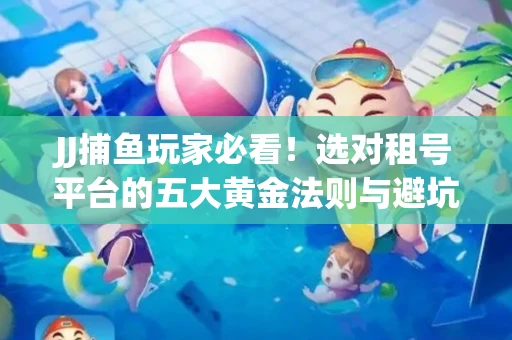 JJ捕鱼玩家必看！选对租号平台的五大黄金法则与避坑指南