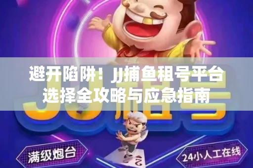 避开陷阱！JJ捕鱼租号平台选择全攻略与应急指南