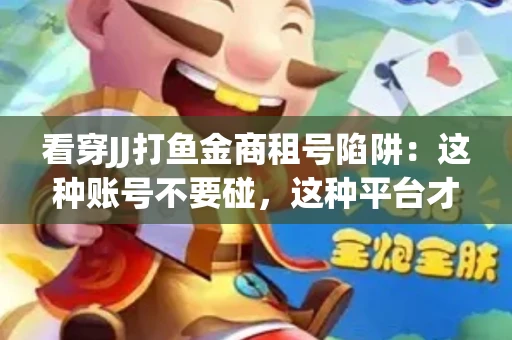 看穿JJ打鱼金商租号陷阱：这种账号不要碰，这种平台才靠谱